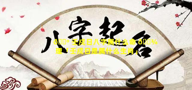 🌺 壬戍日八字属什么命 🌾 理「壬戍日是属什么生肖」